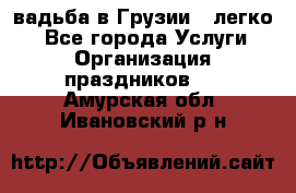 Cвадьба в Грузии - легко! - Все города Услуги » Организация праздников   . Амурская обл.,Ивановский р-н